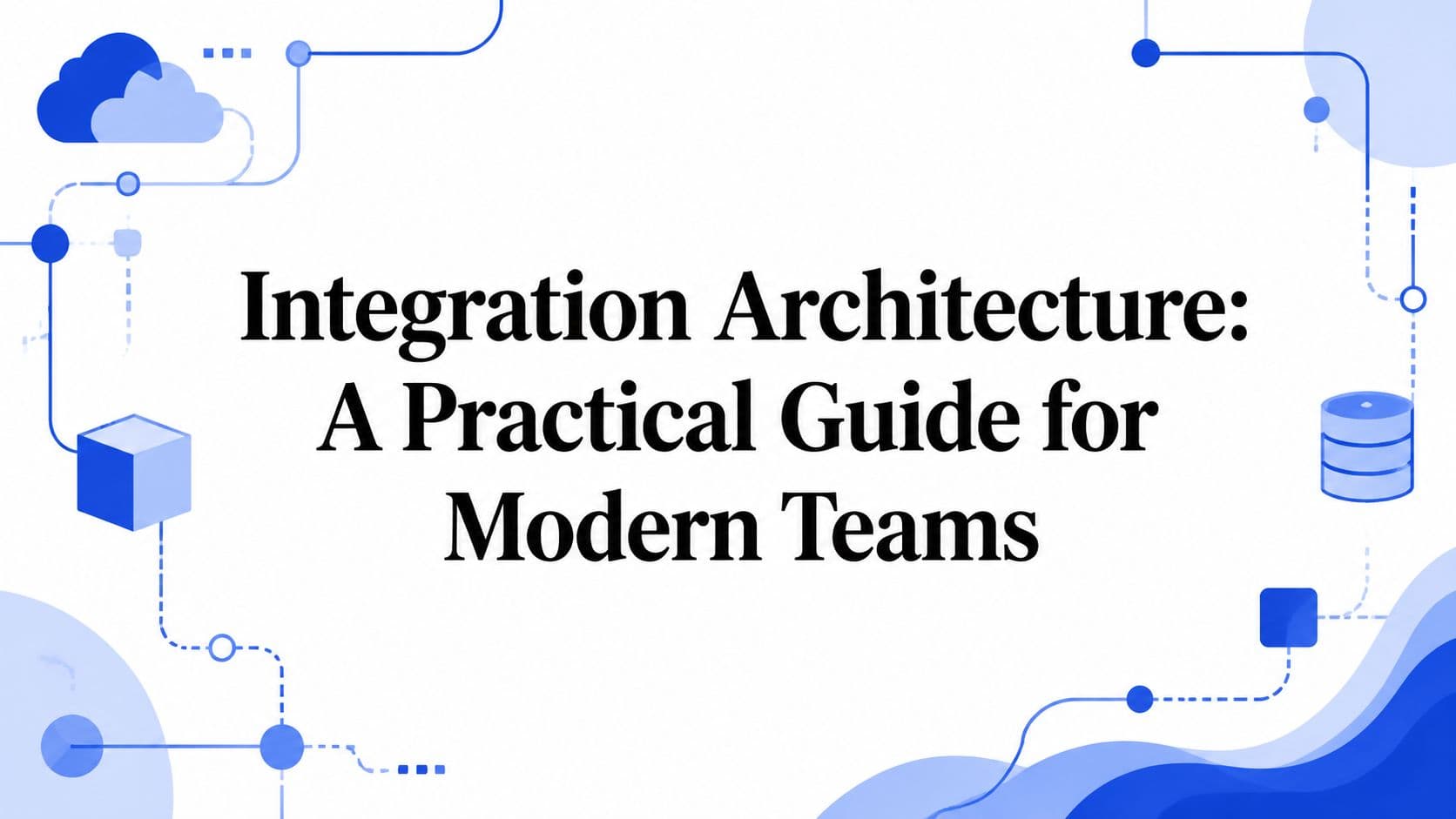 Integration Architecture: A Practical Guide for Modern Teams